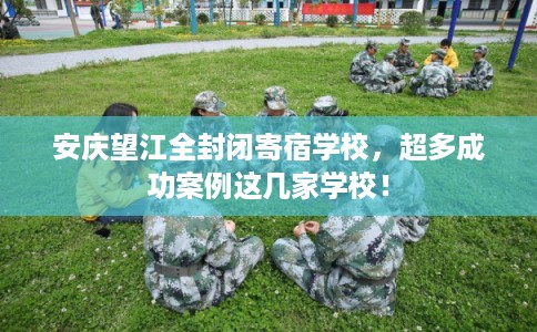 安庆望江全封闭寄宿学校，超多成功案例这几家学校！