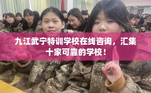 九江武宁特训学校在线咨询，汇集十家可靠的学校！