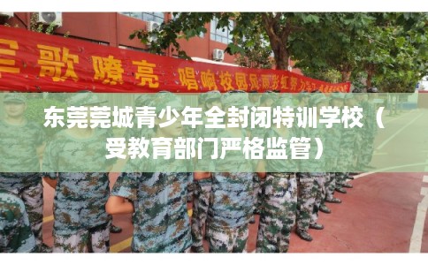 东莞莞城青少年全封闭特训学校（受教育部门严格监管）