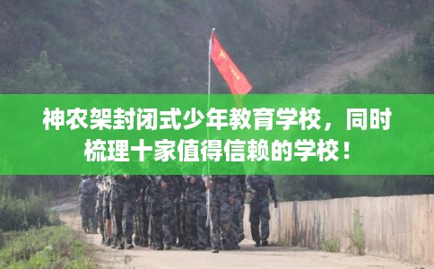 神农架封闭式少年教育学校，同时梳理十家值得信赖的学校！