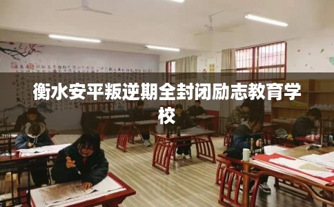 衡水安平叛逆期全封闭励志教育学校 衡水安平叛逆期全封闭励志教育学校