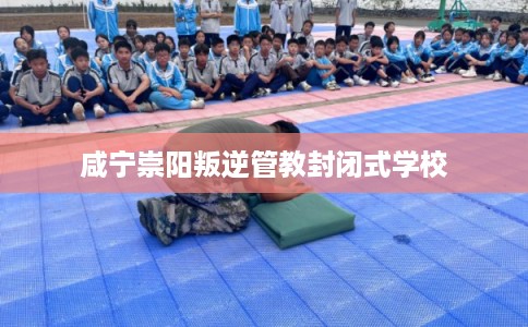 咸宁崇阳叛逆管教封闭式学校