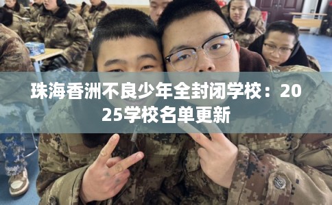 珠海香洲不良少年全封闭学校：2025学校名单更新