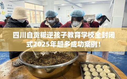 四川自贡叛逆孩子教育学校全封闭式2025年超多成功案例! 四川自贡叛逆孩子教育学校全封闭式2025年超多成功案例!