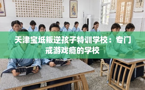 天津宝坻叛逆孩子特训学校：专门戒游戏瘾的学校