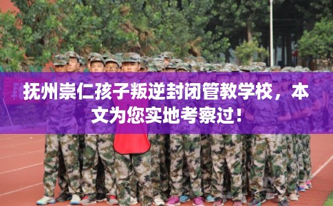 抚州崇仁孩子叛逆封闭管教学校,本文为您实地考察过! 抚州崇仁孩子叛逆封闭管教学校,本文为您实地考察过!