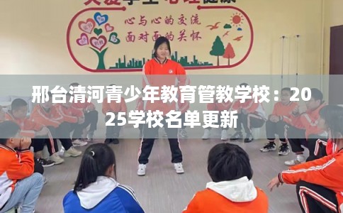 邢台清河青少年教育管教学校:2025学校名单更新 邢台清河青少年教育管教学校:2025学校名单更新