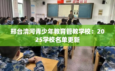 邢台清河青少年教育管教学校:2025学校名单更新 邢台清河青少年教育管教学校:2025学校名单更新