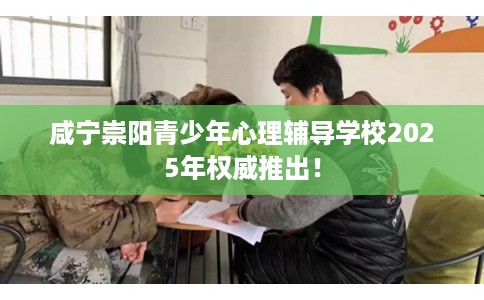 咸宁崇阳青少年心理辅导学校2025年权威推出！