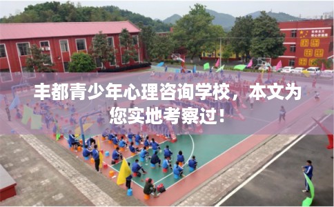 丰都青少年心理咨询学校,本文为您实地考察过! 丰都青少年心理咨询学校,本文为您实地考察过!