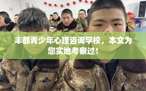 丰都青少年心理咨询学校，本文为您实地考察过！