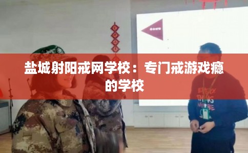 盐城射阳戒网学校：专门戒游戏瘾的学校