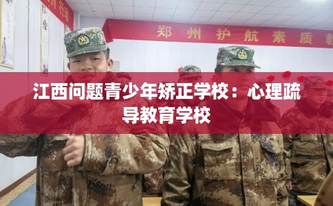 江西问题青少年矫正学校:心理疏导教育学校 江西问题青少年矫正学校:心理疏导教育学校