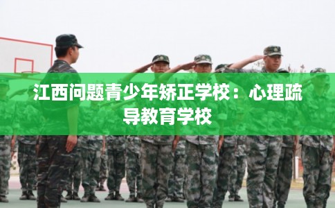 江西问题青少年矫正学校：心理疏导教育学校