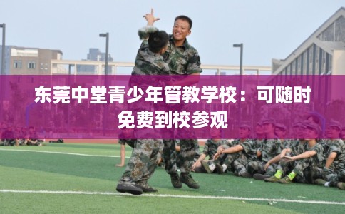东莞中堂青少年管教学校:可随时免费到校参观 东莞中堂青少年管教学校:可随时免费到校参观