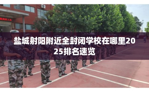 盐城射阳附近全封闭学校在哪里2025排名速览