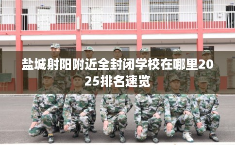 盐城射阳附近全封闭学校在哪里2025排名速览