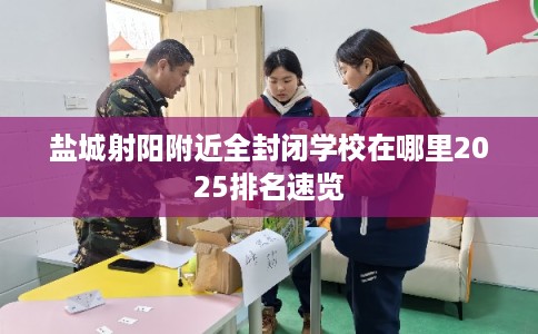 盐城射阳附近全封闭学校在哪里2025排名速览