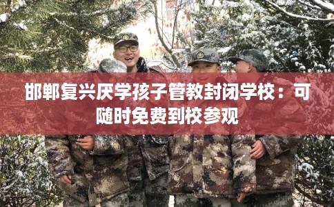 邯郸复兴厌学孩子管教封闭学校：可随时免费到校参观