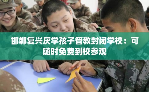 邯郸复兴厌学孩子管教封闭学校：可随时免费到校参观