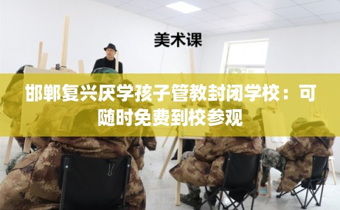 邯郸复兴厌学孩子管教封闭学校：可随时免费到校参观