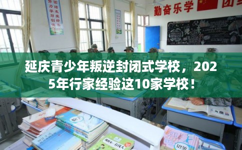 延庆青少年叛逆封闭式学校,2025年行家经验这10家学校! 延庆青少年叛逆封闭式学校,2025年行家经验这10家学校!