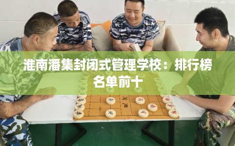 淮南潘集封闭式管理学校：排行榜名单前十