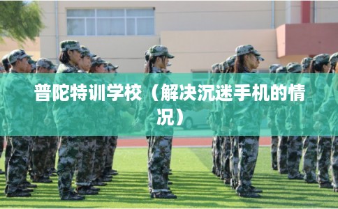 普陀特训学校（解决沉迷手机的情况）
