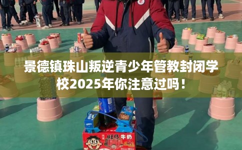 景德镇珠山叛逆青少年管教封闭学校2025年你注意过吗！