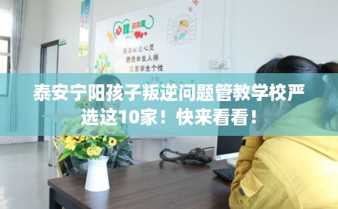 泰安宁阳孩子叛逆问题管教学校严选这10家!快来看看! 泰安宁阳孩子叛逆问题管教学校严选这10家!快来看看!