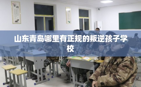 山东青岛哪里有正规的叛逆孩子学校