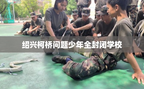 绍兴柯桥问题少年全封闭学校