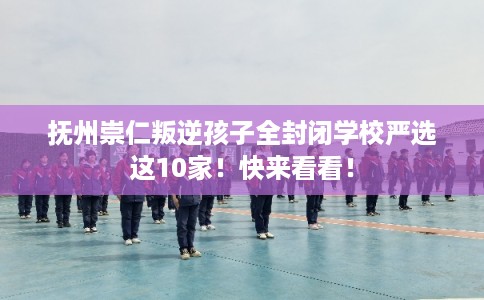 抚州崇仁叛逆孩子全封闭学校严选这10家！快来看看！