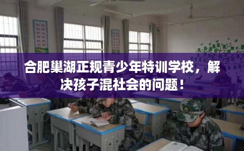 合肥巢湖正规青少年特训学校，解决孩子混社会的问题！