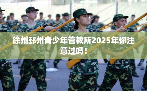 徐州邳州青少年管教所2025年你注意过吗！