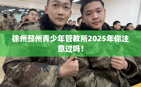 徐州邳州青少年管教所2025年你注意过吗！