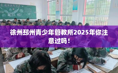 徐州邳州青少年管教所2025年你注意过吗！