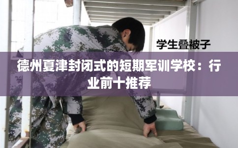 德州夏津封闭式的短期军训学校：行业前十推荐