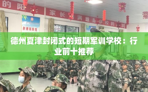 德州夏津封闭式的短期军训学校：行业前十推荐