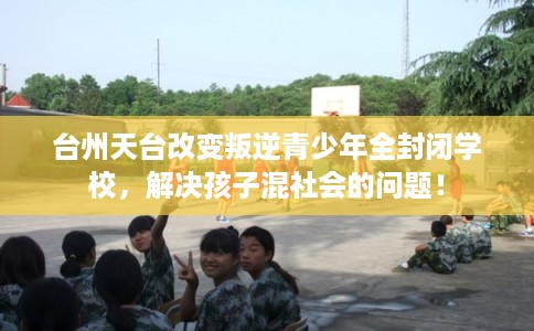 台州天台改变叛逆青少年全封闭学校，解决孩子混社会的问题！