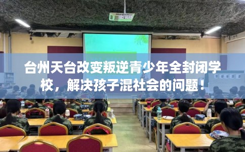 台州天台改变叛逆青少年全封闭学校，解决孩子混社会的问题！
