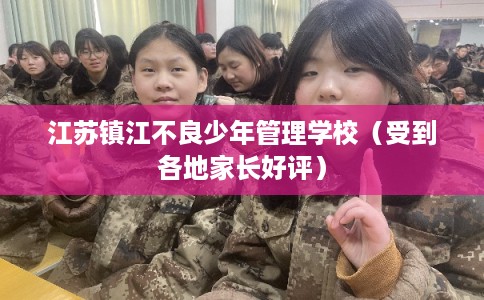 江苏镇江不良少年管理学校（受到各地家长好评）