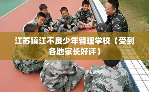 江苏镇江不良少年管理学校（受到各地家长好评）
