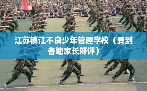 江苏镇江不良少年管理学校（受到各地家长好评）