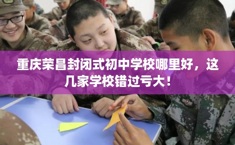 重庆荣昌封闭式初中学校哪里好，这几家学校错过亏大！