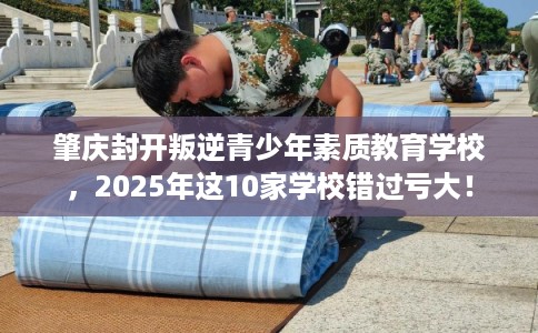 肇庆封开叛逆青少年素质教育学校，2025年这10家学校错过亏大！