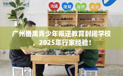 广州番禺青少年叛逆教育封闭学校,2025年行家经验! 广州番禺青少年叛逆教育封闭学校,2025年行家经验!