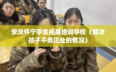 安庆怀宁学生拓展培训学校(解决孩子不务正业的情况) 安庆怀宁学生拓展培训学校(解决孩子不务正业的情况)