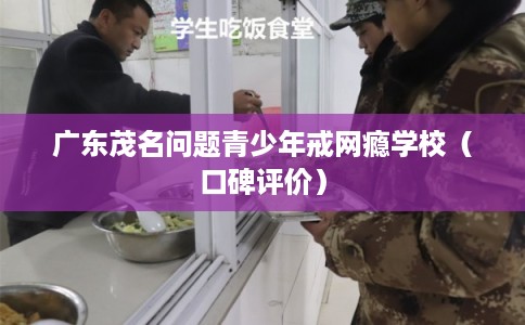 广东茂名问题青少年戒网瘾学校（口碑评价）