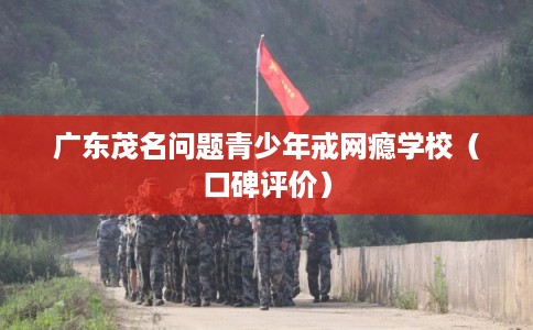广东茂名问题青少年戒网瘾学校（口碑评价）